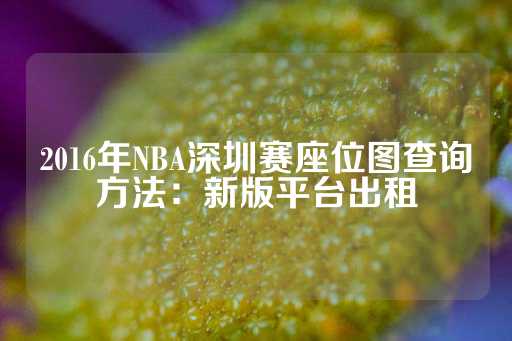 2016年NBA深圳赛座位图查询方法：新版平台出租-第1张图片-皇冠信用盘出租