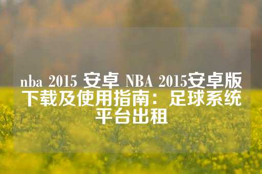 nba 2015 安卓 NBA 2015安卓版下载及使用指南：足球系统平台出租-第1张图片-皇冠信用盘出租