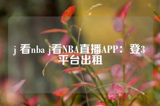 j 看nba j看NBA直播APP：登3平台出租-第1张图片-皇冠信用盘出租