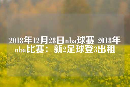 2018年12月28日nba球赛 2018年nba比赛：新2足球登3出租-第1张图片-皇冠信用盘出租