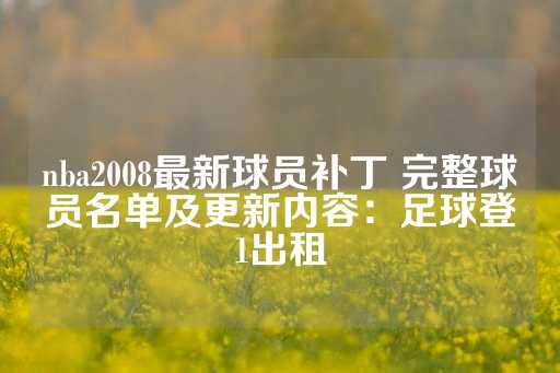 nba2008最新球员补丁 完整球员名单及更新内容：足球登1出租-第1张图片-皇冠信用盘出租