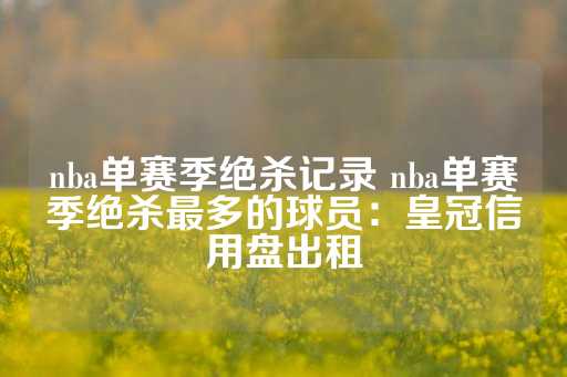 nba单赛季绝杀记录 nba单赛季绝杀最多的球员：皇冠信用盘出租-第1张图片-皇冠信用盘出租