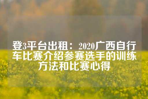 登3平台出租：2020广西自行车比赛介绍参赛选手的训练方法和比赛心得