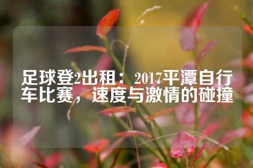 足球登2出租：2017平潭自行车比赛，速度与激情的碰撞