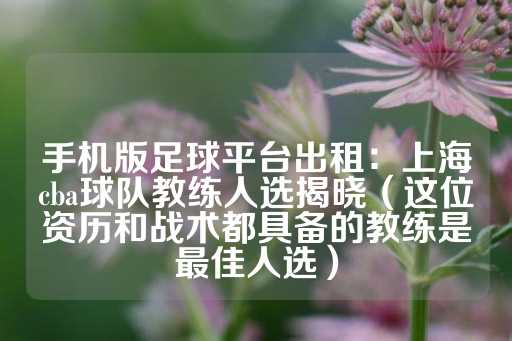 手机版足球平台出租：上海cba球队教练人选揭晓（这位资历和战术都具备的教练是最佳人选）-第1张图片-皇冠信用盘出租