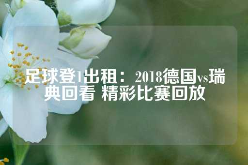 足球登1出租：2018德国vs瑞典回看 精彩比赛回放-第1张图片-皇冠信用盘出租