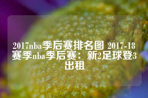 2017nba季后赛排名图 2017-18赛季nba季后赛：新2足球登3出租-第1张图片-皇冠信用盘出租