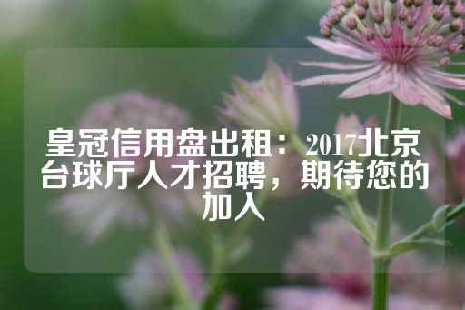 皇冠信用盘出租：2017北京台球厅人才招聘，期待您的加入