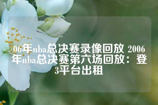 06年nba总决赛录像回放 2006年nba总决赛第六场回放：登3平台出租-第1张图片-皇冠信用盘出租