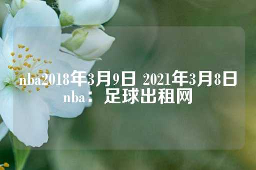 nba2018年3月9日 2021年3月8日nba：足球出租网