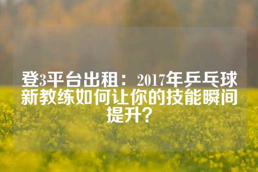 登3平台出租：2017年乒乓球新教练如何让你的技能瞬间提升？-第1张图片-皇冠信用盘出租